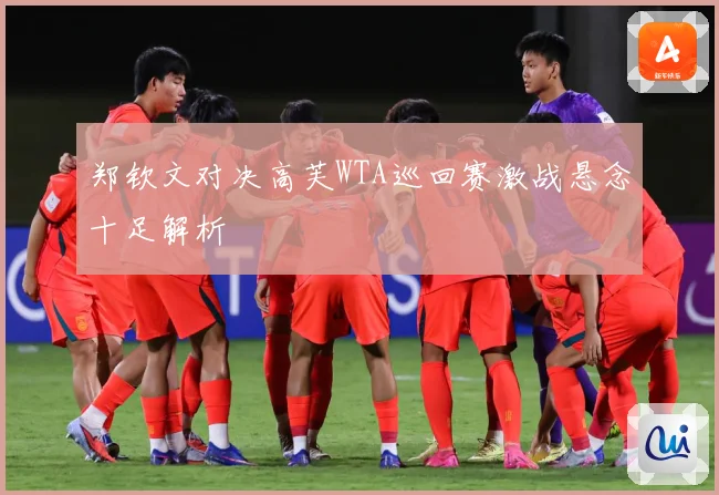郑钦文对决高芙WTA巡回赛激战悬念十足解析