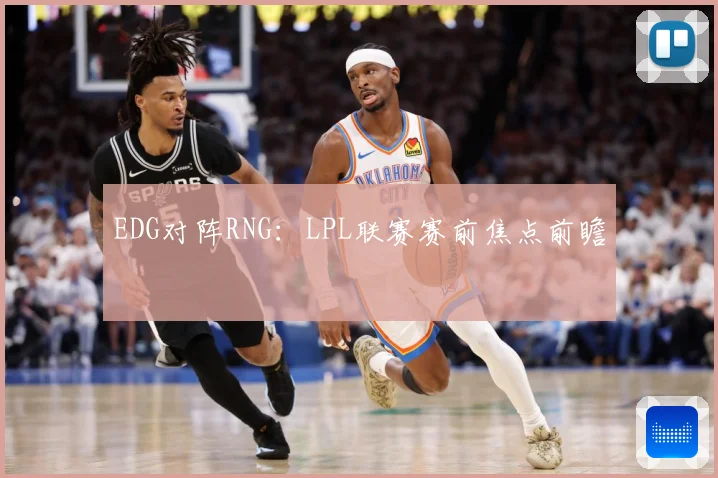 EDG对阵RNG：LPL联赛赛前焦点前瞻