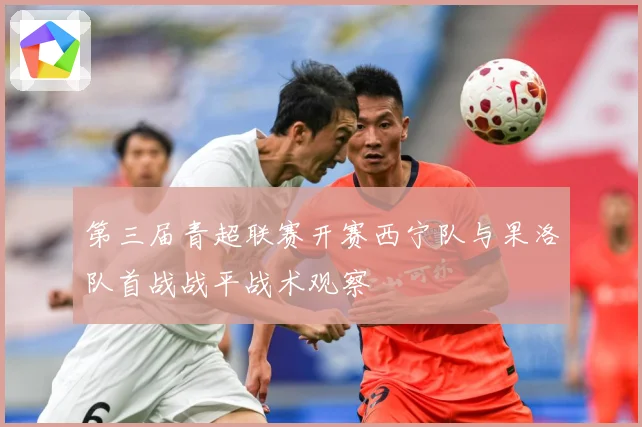 第三届青超联赛开赛西宁队与果洛队首战战平战术观察