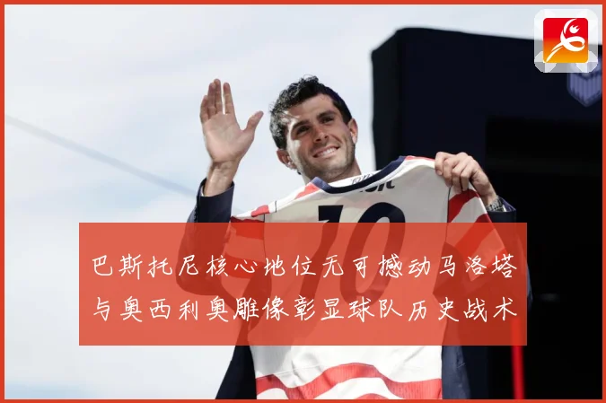 巴斯托尼核心地位无可撼动马洛塔与奥西利奥雕像彰显球队历史战术观察