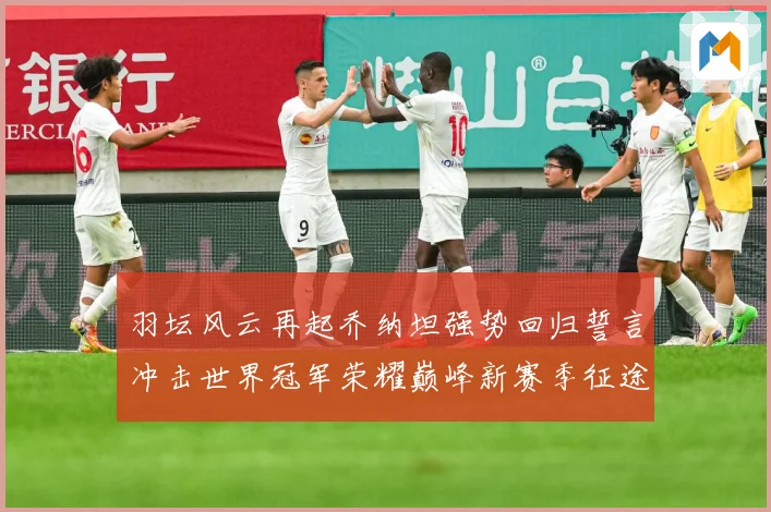 羽坛风云再起乔纳坦强势回归誓言冲击世界冠军荣耀巅峰新赛季征途解析