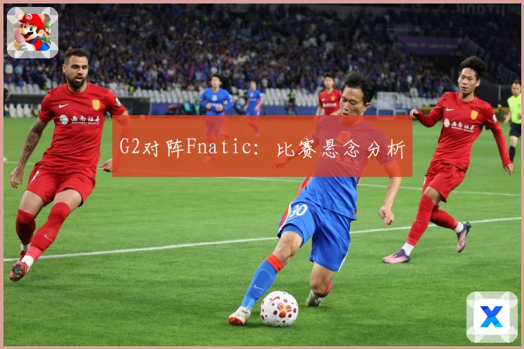 G2对阵Fnatic：比赛悬念分析