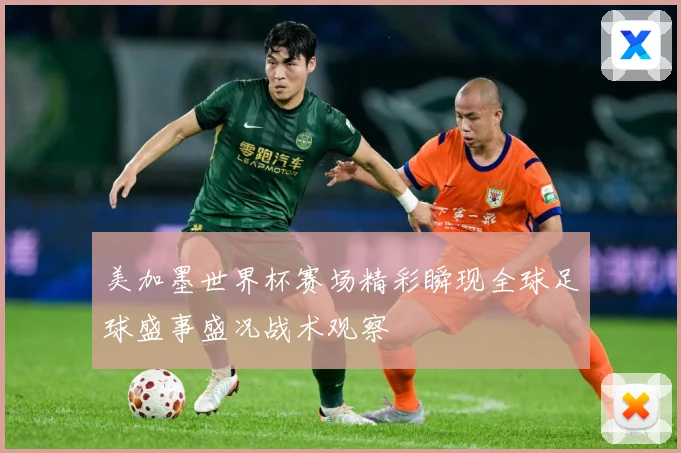 美加墨世界杯赛场精彩瞬现全球足球盛事盛况战术观察