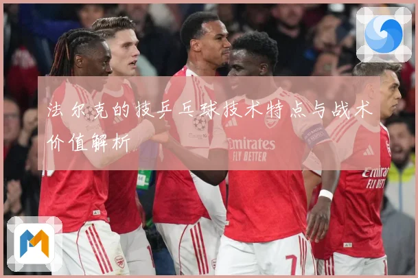 法尔克的技乒乓球技术特点与战术价值解析