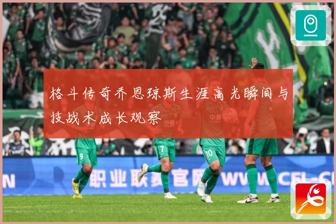 格斗传奇乔恩琼斯生涯高光瞬间与技战术成长观察