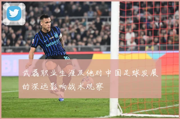 武磊职业生涯及他对中国足球发展的深远影响战术观察