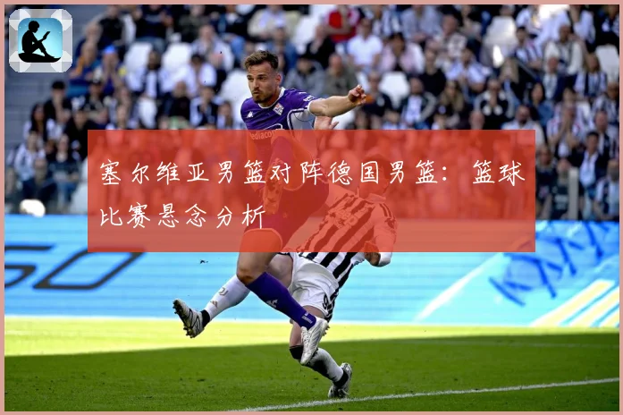 塞尔维亚男篮对阵德国男篮：篮球比赛悬念分析