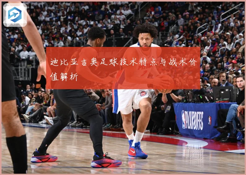 迪比亚吉奥足球技术特点与战术价值解析