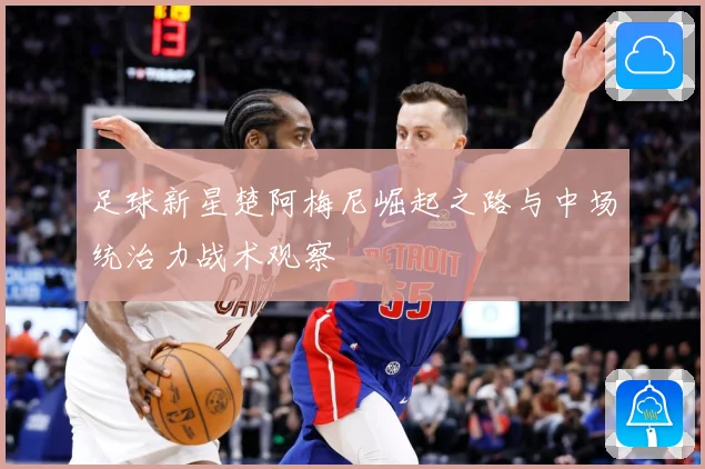 足球新星楚阿梅尼崛起之路与中场统治力战术观察