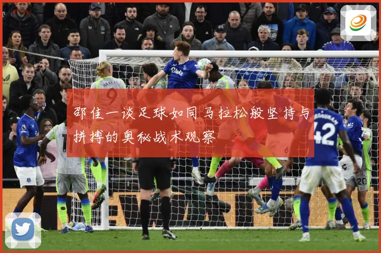 邵佳一谈足球如同马拉松般坚持与拼搏的奥秘战术观察