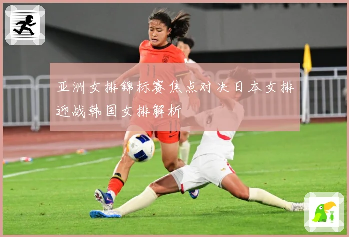 亚洲女排锦标赛焦点对决日本女排迎战韩国女排解析