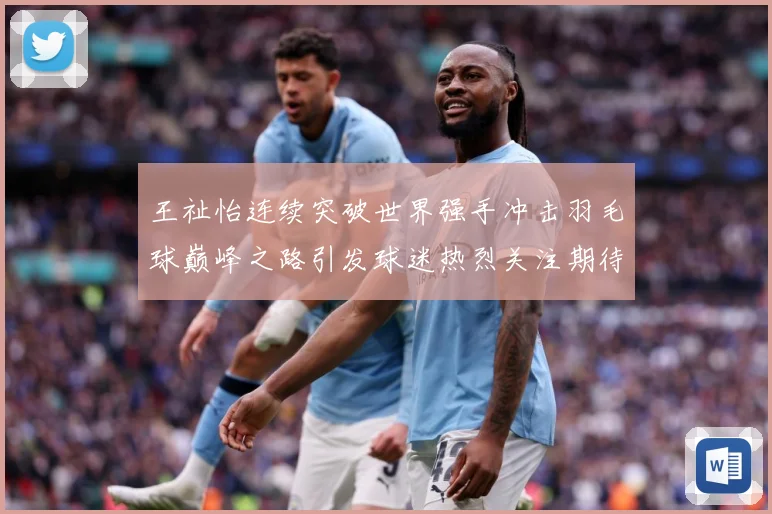 王祉怡连续突破世界强手冲击羽毛球巅峰之路引发球迷热烈关注期待