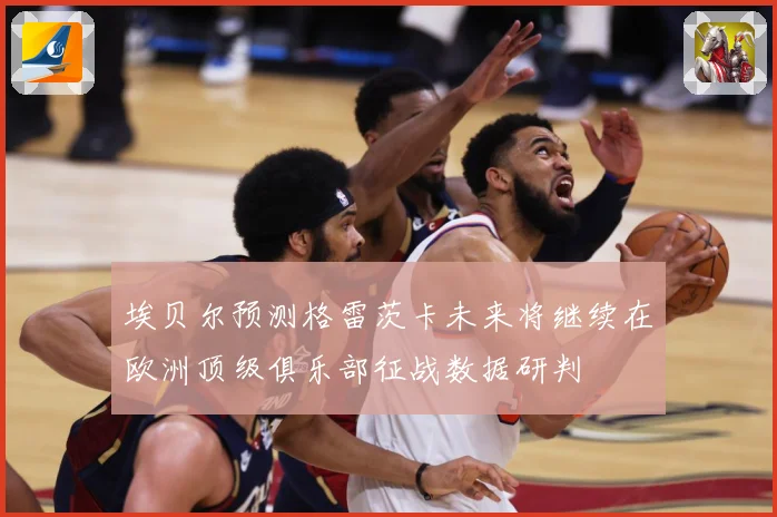 埃贝尔预测格雷茨卡未来将继续在欧洲顶级俱乐部征战数据研判