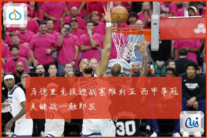 马德里竞技迎战塞维利亚 西甲争冠关键战一触即发