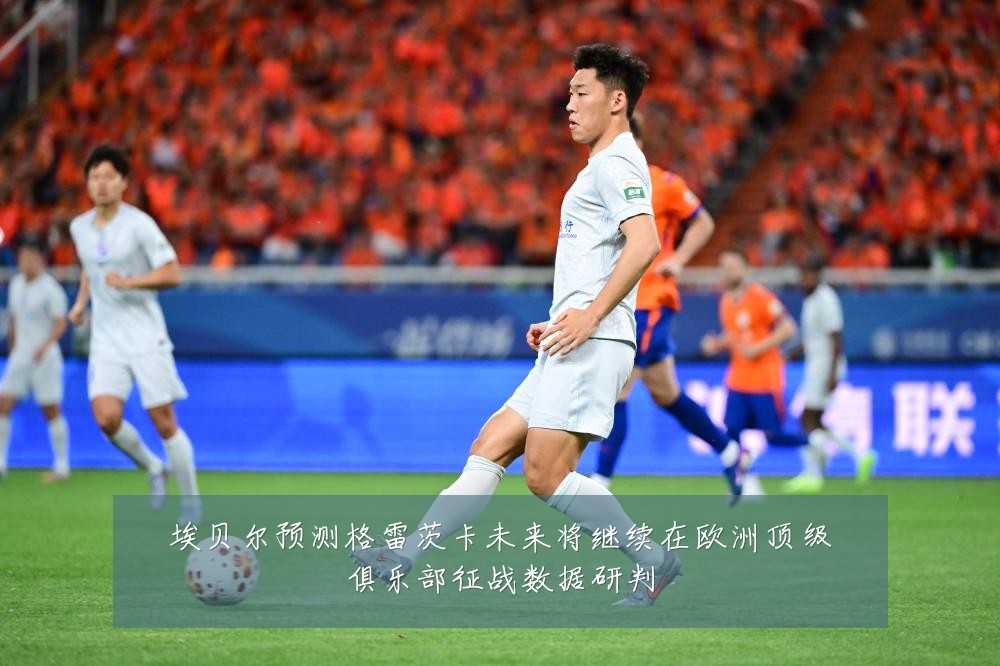 埃贝尔预测格雷茨卡未来将继续在欧洲顶级俱乐部征战数据研判