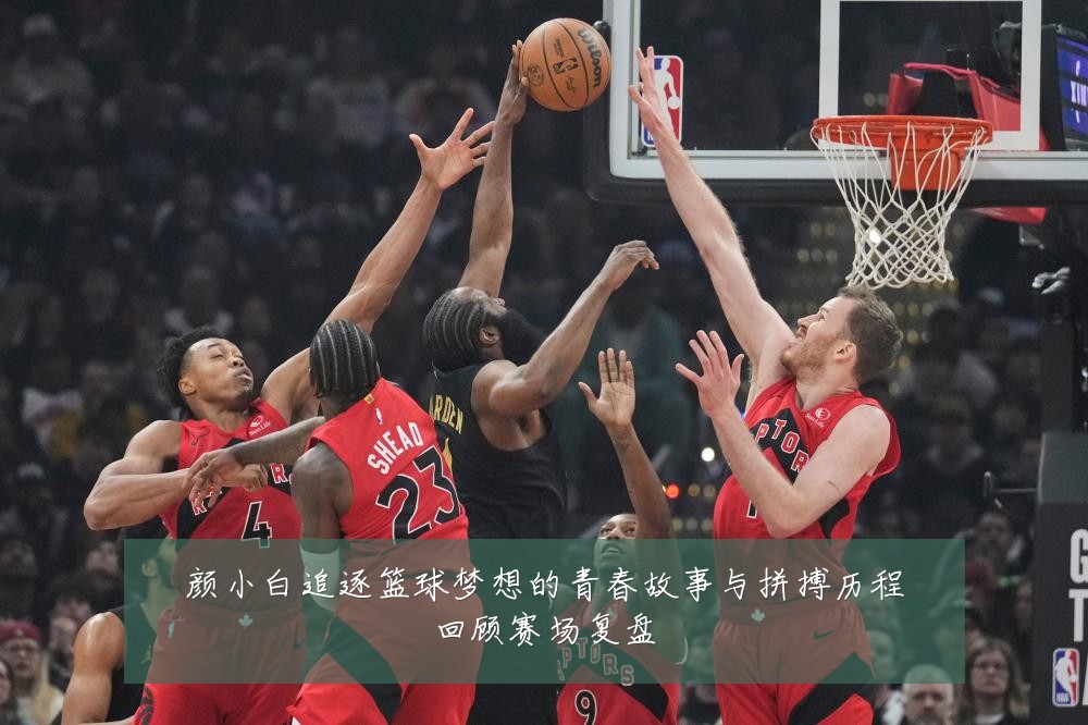 颜小白追逐篮球梦想的青春故事与拼搏历程回顾赛场复盘
