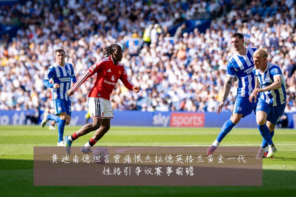 费迪南德坦言曾痛恨杰拉德英格兰黄金一代性格引争议赛事前瞻