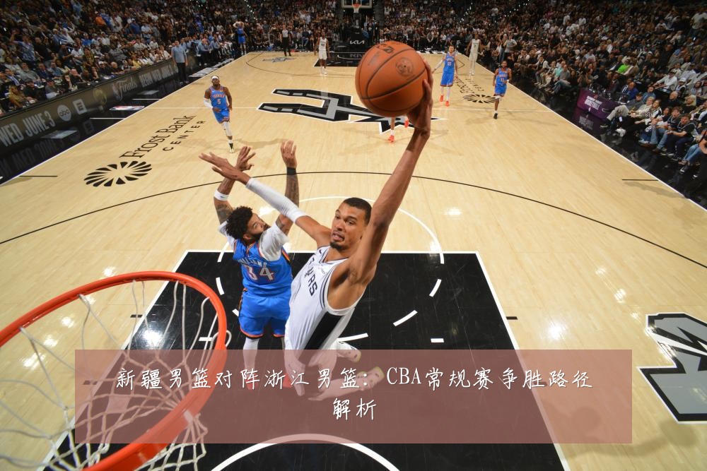 新疆男篮对阵浙江男篮:CBA常规赛争胜路径解析